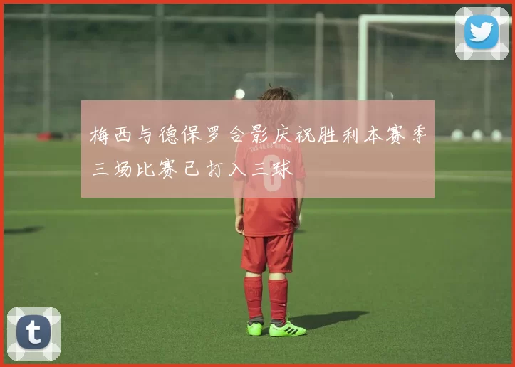 梅西与德保罗合影庆祝胜利本赛季三场比赛已打入三球