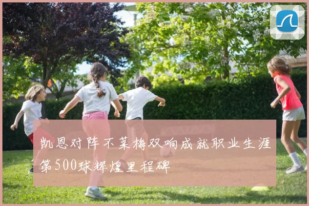 凯恩对阵不莱梅双响成就职业生涯第500球辉煌里程碑