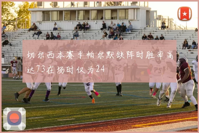 切尔西本赛季帕尔默缺阵时胜率高达73在场时仅为24