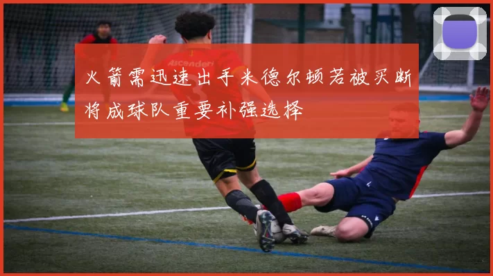 火箭需迅速出手米德尔顿若被买断将成球队重要补强选择