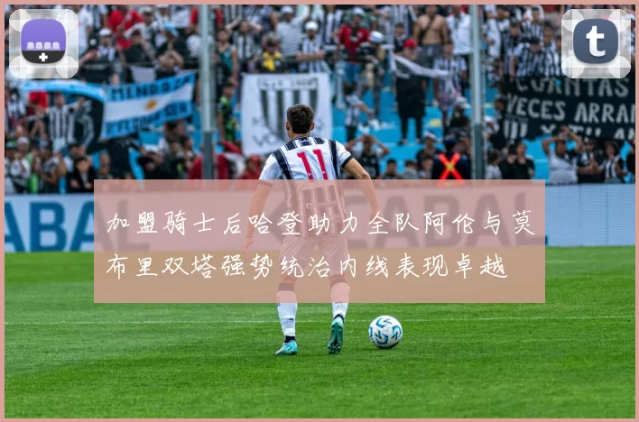 加盟骑士后哈登助力全队阿伦与莫布里双塔强势统治内线表现卓越