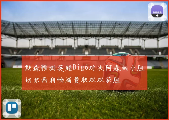 默森预测英超Big6对决阿森纳小胜切尔西利物浦曼联双双获胜