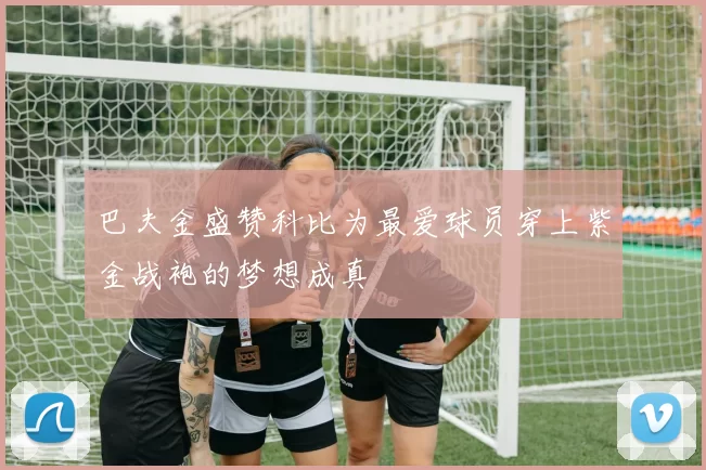 巴夫金盛赞科比为最爱球员穿上紫金战袍的梦想成真