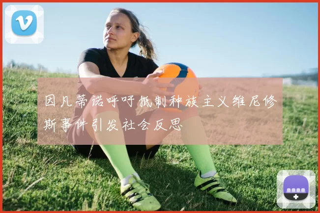 因凡蒂诺呼吁抵制种族主义维尼修斯事件引发社会反思