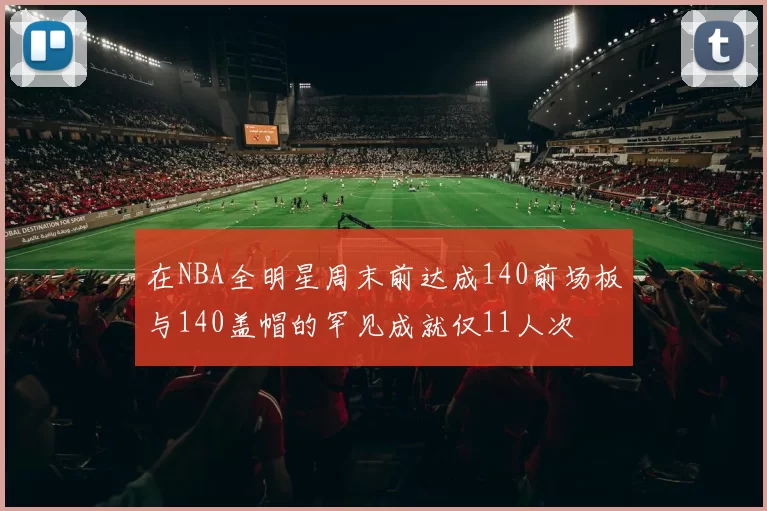 在NBA全明星周末前达成140前场板与140盖帽的罕见成就仅11人次