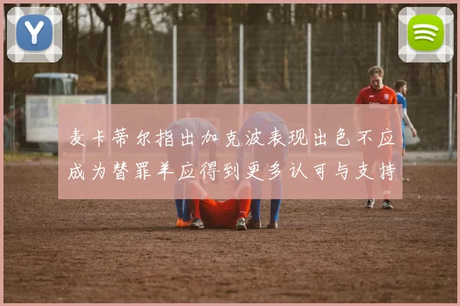 麦卡蒂尔指出加克波表现出色不应成为替罪羊应得到更多认可与支持