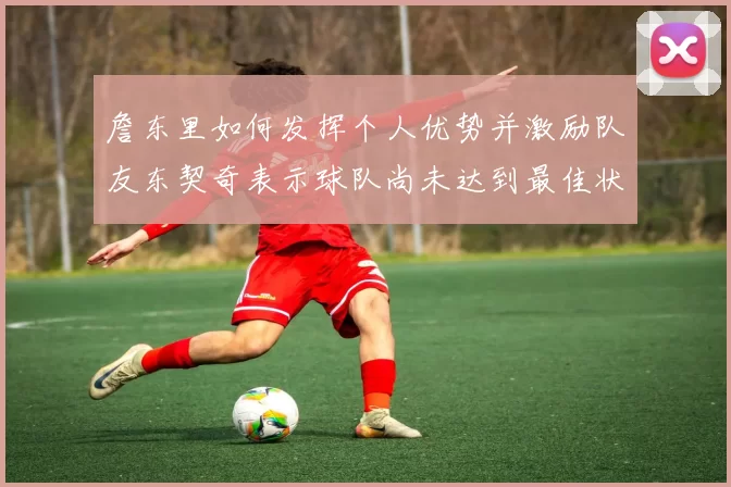 詹东里如何发挥个人优势并激励队友东契奇表示球队尚未达到最佳状态
