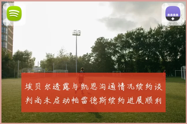 埃贝尔透露与凯恩沟通情况续约谈判尚未启动帕雷德斯续约进展顺利