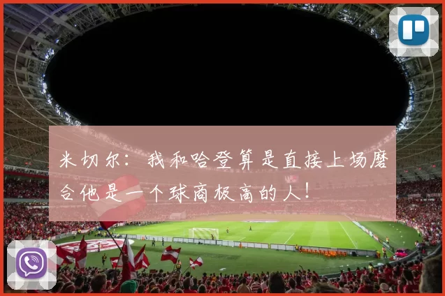 米切尔：我和哈登算是直接上场磨合他是一个球商极高的人！