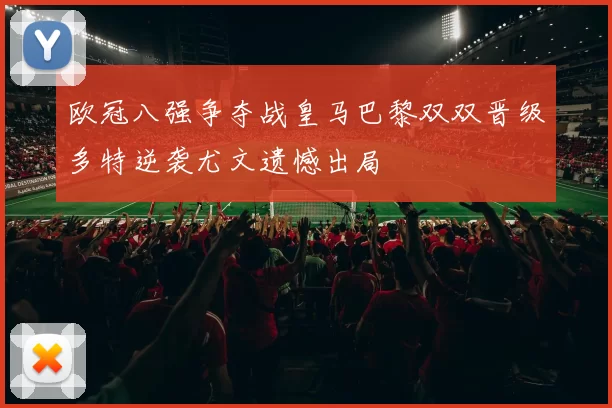 欧冠八强争夺战皇马巴黎双双晋级多特逆袭尤文遗憾出局