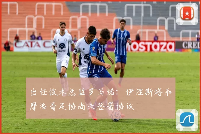 出任技术总监罗马诺：伊涅斯塔和摩洛哥足协尚未签署协议