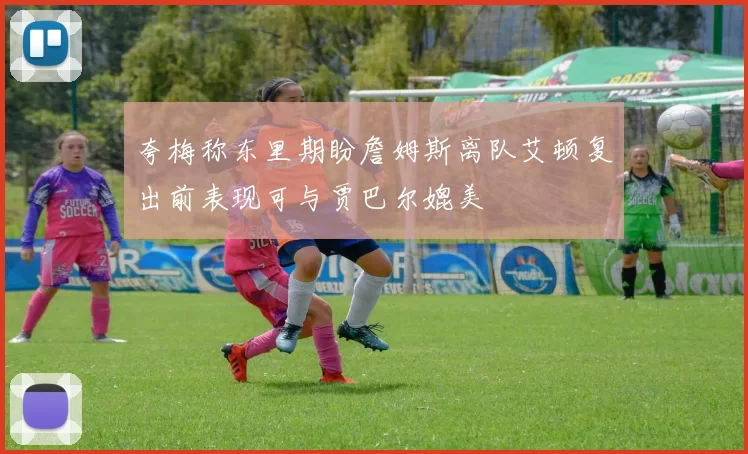 夸梅称东里期盼詹姆斯离队艾顿复出前表现可与贾巴尔媲美