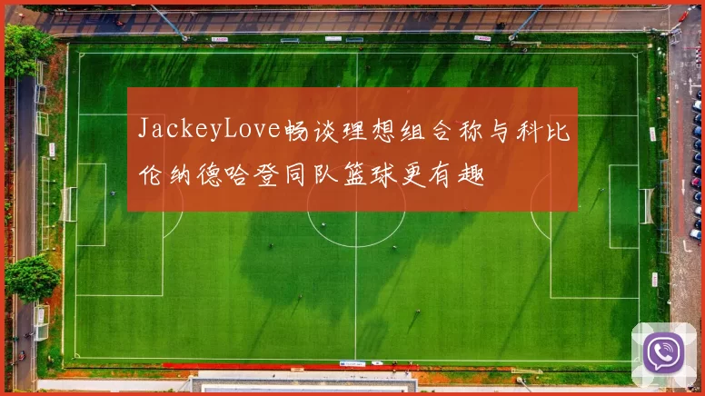 JackeyLove畅谈理想组合称与科比伦纳德哈登同队篮球更有趣
