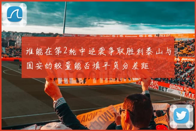 谁能在第2轮中逆袭争取胜利泰山与国安的较量能否填平负分差距