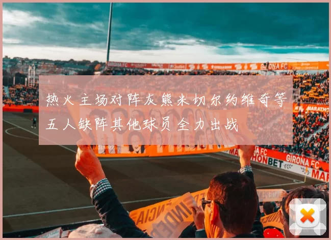 热火主场对阵灰熊米切尔约维奇等五人缺阵其他球员全力出战