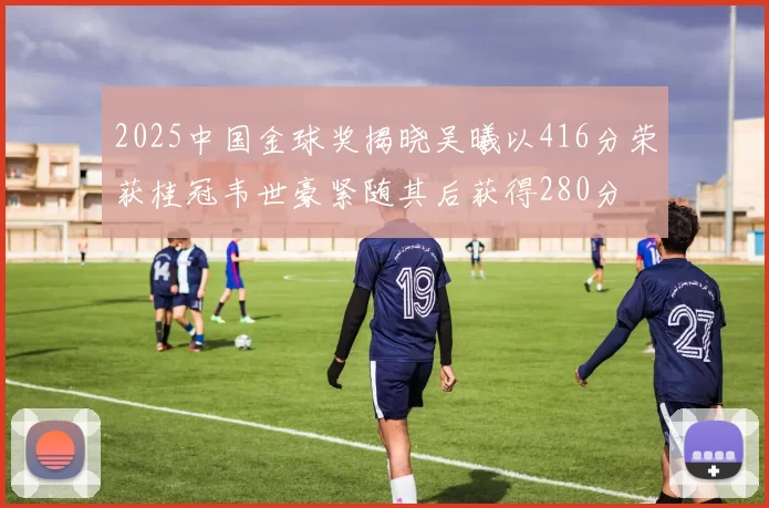 2025中国金球奖揭晓吴曦以416分荣获桂冠韦世豪紧随其后获得280分