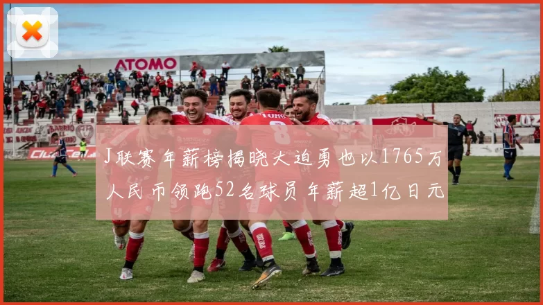 J联赛年薪榜揭晓大迫勇也以1765万人民币领跑52名球员年薪超1亿日元