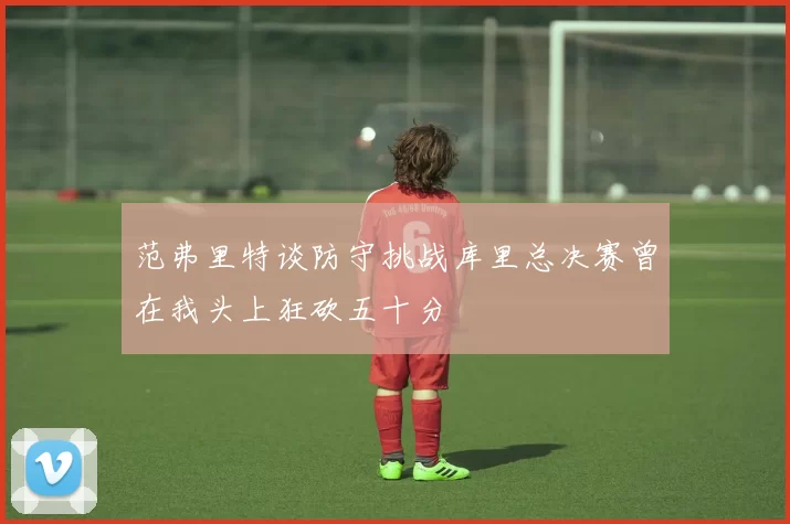 范弗里特谈防守挑战库里总决赛曾在我头上狂砍五十分