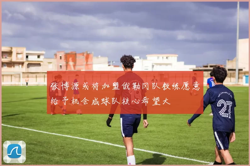 张博源或将加盟俄勒冈队教练愿意给予机会成球队核心希望大